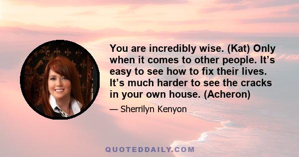 You are incredibly wise. (Kat) Only when it comes to other people. It’s easy to see how to fix their lives. It’s much harder to see the cracks in your own house. (Acheron)