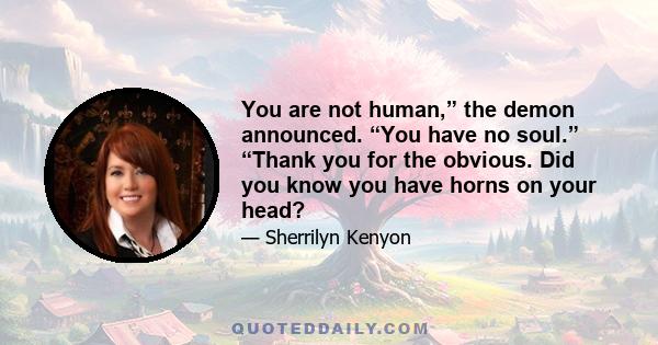 You are not human,” the demon announced. “You have no soul.” “Thank you for the obvious. Did you know you have horns on your head?