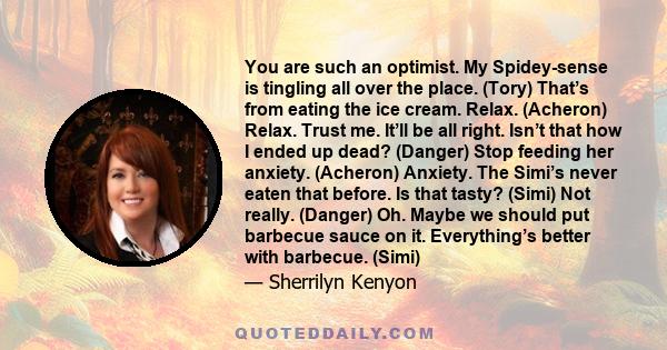 You are such an optimist. My Spidey-sense is tingling all over the place. (Tory) That’s from eating the ice cream. Relax. (Acheron) Relax. Trust me. It’ll be all right. Isn’t that how I ended up dead? (Danger) Stop