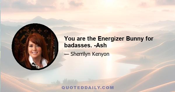 You are the Energizer Bunny for badasses. -Ash