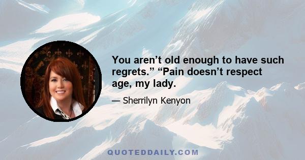 You aren’t old enough to have such regrets.” “Pain doesn’t respect age, my lady.