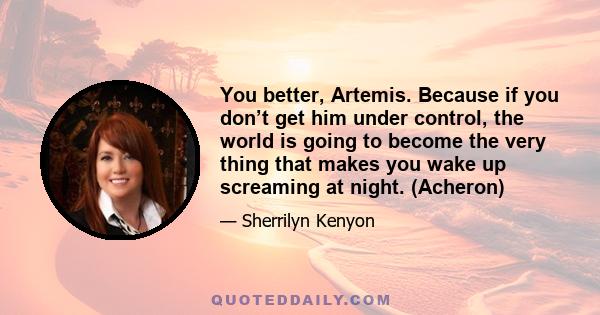 You better, Artemis. Because if you don’t get him under control, the world is going to become the very thing that makes you wake up screaming at night. (Acheron)