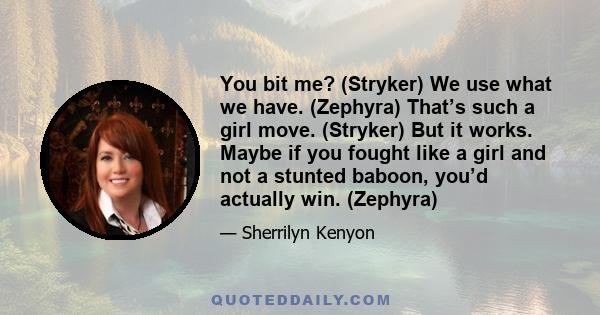 You bit me? (Stryker) We use what we have. (Zephyra) That’s such a girl move. (Stryker) But it works. Maybe if you fought like a girl and not a stunted baboon, you’d actually win. (Zephyra)