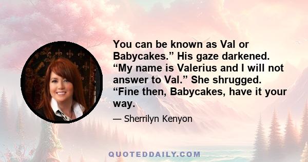 You can be known as Val or Babycakes.” His gaze darkened. “My name is Valerius and I will not answer to Val.” She shrugged. “Fine then, Babycakes, have it your way.