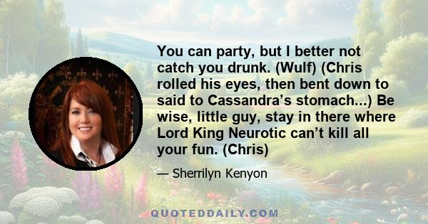 You can party, but I better not catch you drunk. (Wulf) (Chris rolled his eyes, then bent down to said to Cassandra’s stomach...) Be wise, little guy, stay in there where Lord King Neurotic can’t kill all your fun.