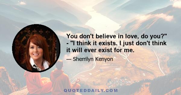 You don't believe in love, do you? - I think it exists. I just don't think it will ever exist for me.