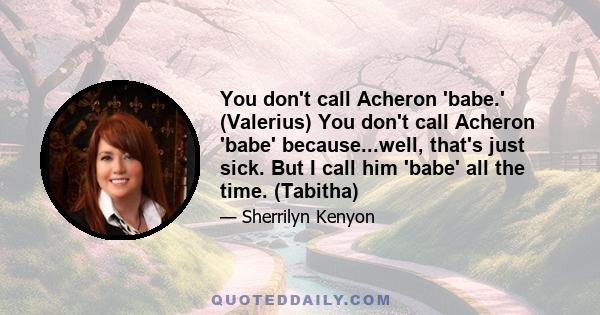 You don't call Acheron 'babe.' (Valerius) You don't call Acheron 'babe' because...well, that's just sick. But I call him 'babe' all the time. (Tabitha)