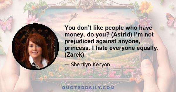 You don’t like people who have money, do you? (Astrid) I’m not prejudiced against anyone, princess. I hate everyone equally. (Zarek)