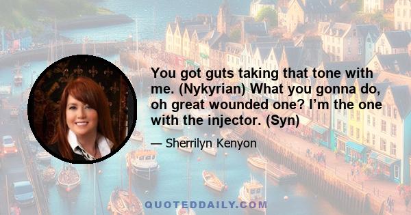 You got guts taking that tone with me. (Nykyrian) What you gonna do, oh great wounded one? I’m the one with the injector. (Syn)