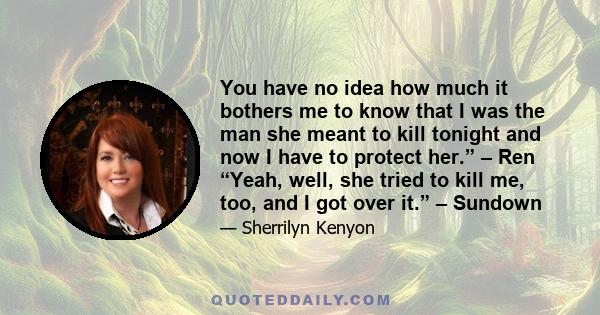 You have no idea how much it bothers me to know that I was the man she meant to kill tonight and now I have to protect her.” – Ren “Yeah, well, she tried to kill me, too, and I got over it.” – Sundown