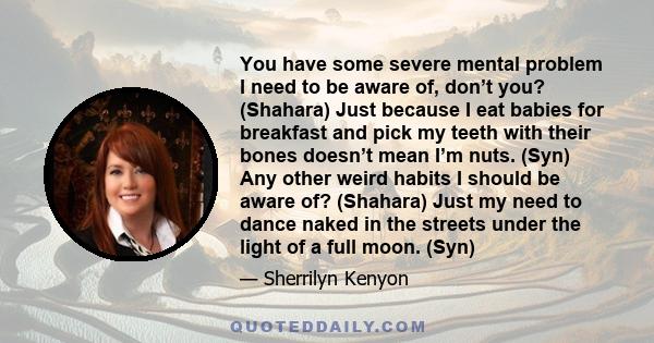 You have some severe mental problem I need to be aware of, don’t you? (Shahara) Just because I eat babies for breakfast and pick my teeth with their bones doesn’t mean I’m nuts. (Syn) Any other weird habits I should be