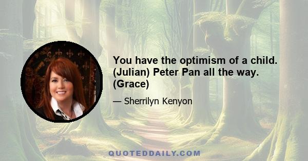 You have the optimism of a child. (Julian) Peter Pan all the way. (Grace)