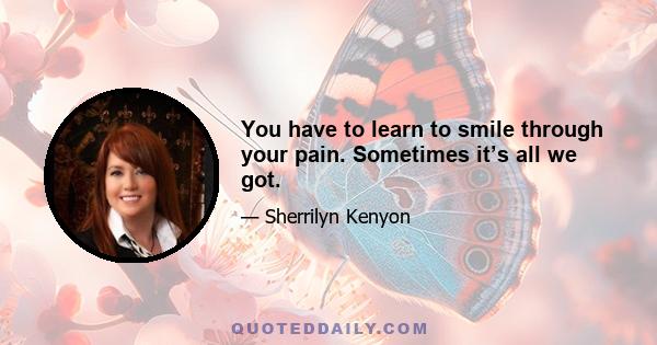 You have to learn to smile through your pain. Sometimes it’s all we got.