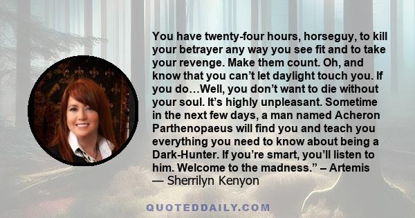 You have twenty-four hours, horseguy, to kill your betrayer any way you see fit and to take your revenge. Make them count. Oh, and know that you can’t let daylight touch you. If you do…Well, you don’t want to die