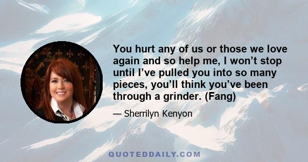 You hurt any of us or those we love again and so help me, I won’t stop until I’ve pulled you into so many pieces, you’ll think you’ve been through a grinder. (Fang)