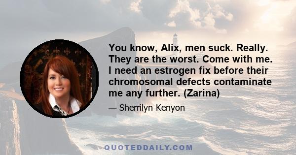 You know, Alix, men suck. Really. They are the worst. Come with me. I need an estrogen fix before their chromosomal defects contaminate me any further. (Zarina)