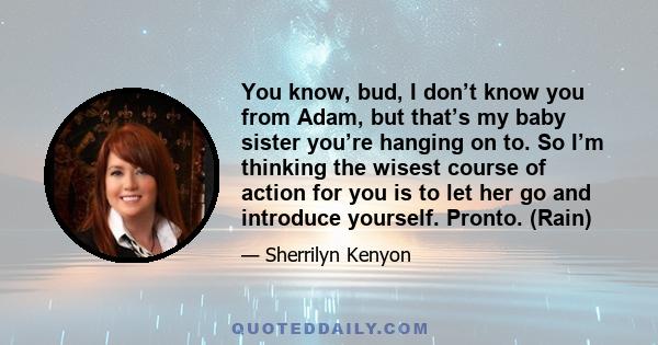 You know, bud, I don’t know you from Adam, but that’s my baby sister you’re hanging on to. So I’m thinking the wisest course of action for you is to let her go and introduce yourself. Pronto. (Rain)