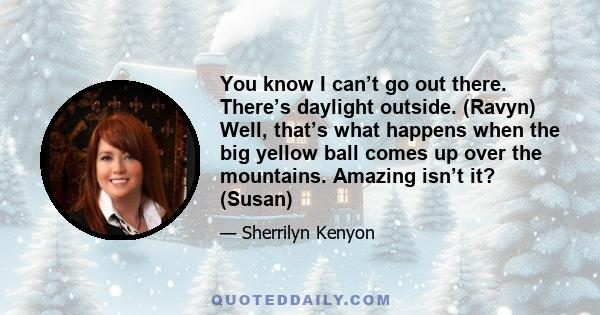 You know I can’t go out there. There’s daylight outside. (Ravyn) Well, that’s what happens when the big yellow ball comes up over the mountains. Amazing isn’t it? (Susan)