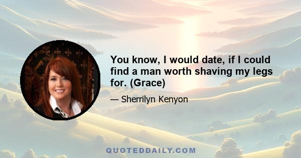 You know, I would date, if I could find a man worth shaving my legs for. (Grace)