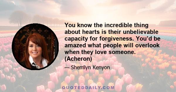 You know the incredible thing about hearts is their unbelievable capacity for forgiveness. You’d be amazed what people will overlook when they love someone. (Acheron)