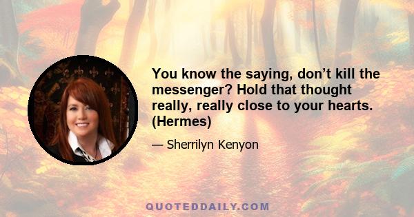 You know the saying, don’t kill the messenger? Hold that thought really, really close to your hearts. (Hermes)