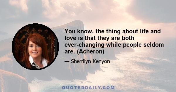 You know, the thing about life and love is that they are both ever-changing while people seldom are. (Acheron)