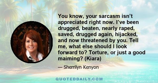 You know, your sarcasm isn’t appreciated right now. I’ve been drugged, beaten, nearly raped, saved, drugged again, hijacked, and now threatened by you. Tell me, what else should I look forward to? Torture, or just a