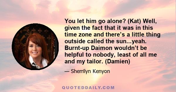 You let him go alone? (Kat) Well, given the fact that it was in this time zone and there’s a little thing outside called the sun...yeah. Burnt-up Daimon wouldn’t be helpful to nobody, least of all me and my tailor.