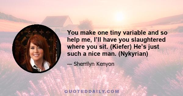 You make one tiny variable and so help me, I’ll have you slaughtered where you sit. (Kiefer) He’s just such a nice man. (Nykyrian)