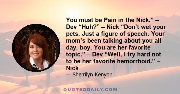 You must be Pain in the Nick.” – Dev “Huh?” – Nick “Don’t wet your pets. Just a figure of speech. Your mom’s been talking about you all day, boy. You are her favorite topic.” – Dev “Well, I try hard not to be her