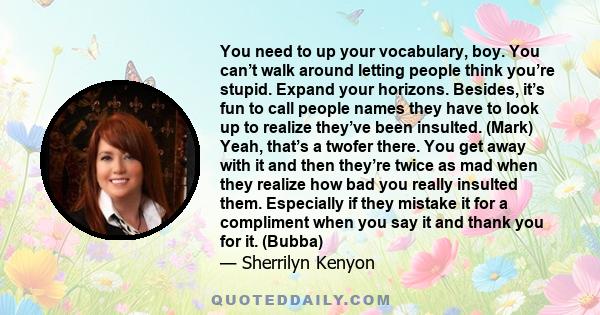 You need to up your vocabulary, boy. You can’t walk around letting people think you’re stupid. Expand your horizons. Besides, it’s fun to call people names they have to look up to realize they’ve been insulted. (Mark)