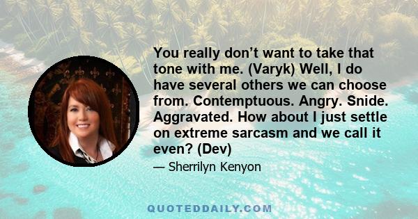 You really don’t want to take that tone with me. (Varyk) Well, I do have several others we can choose from. Contemptuous. Angry. Snide. Aggravated. How about I just settle on extreme sarcasm and we call it even? (Dev)