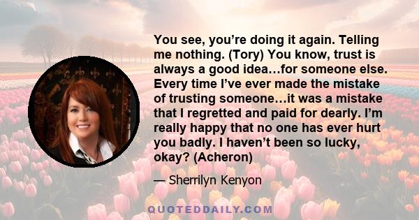 You see, you’re doing it again. Telling me nothing. (Tory) You know, trust is always a good idea…for someone else. Every time I’ve ever made the mistake of trusting someone…it was a mistake that I regretted and paid for 