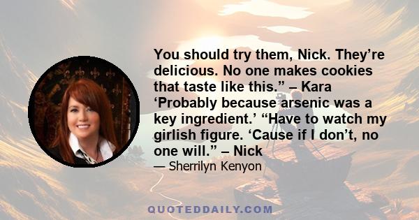 You should try them, Nick. They’re delicious. No one makes cookies that taste like this.” – Kara ‘Probably because arsenic was a key ingredient.’ “Have to watch my girlish figure. ‘Cause if I don’t, no one will.” – Nick