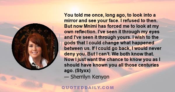 You told me once, long ago, to look into a mirror and see your face. I refused to then. But now Mnimi has forced me to look at my own reflection. I’ve seen it through my eyes and I’ve seen it through yours. I wish to