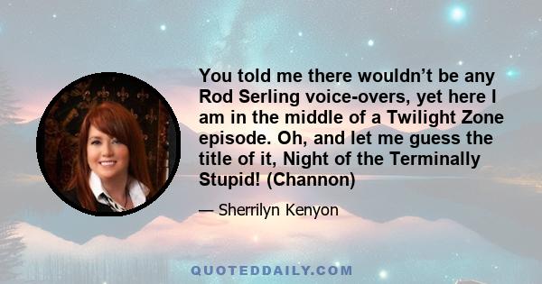 You told me there wouldn’t be any Rod Serling voice-overs, yet here I am in the middle of a Twilight Zone episode. Oh, and let me guess the title of it, Night of the Terminally Stupid! (Channon)