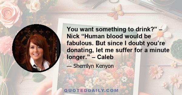 You want something to drink?” – Nick “Human blood would be fabulous. But since I doubt you’re donating, let me suffer for a minute longer.” – Caleb