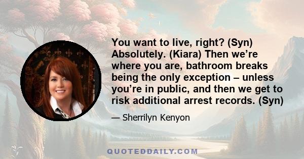 You want to live, right? (Syn) Absolutely. (Kiara) Then we’re where you are, bathroom breaks being the only exception – unless you’re in public, and then we get to risk additional arrest records. (Syn)