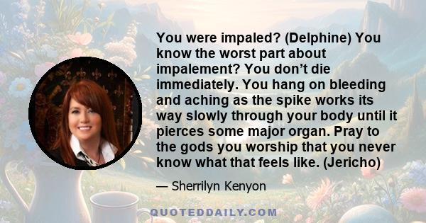 You were impaled? (Delphine) You know the worst part about impalement? You don’t die immediately. You hang on bleeding and aching as the spike works its way slowly through your body until it pierces some major organ.