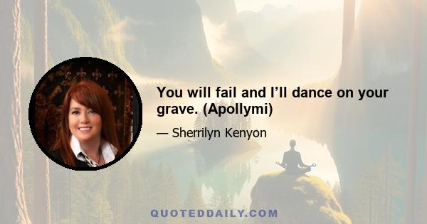 You will fail and I’ll dance on your grave. (Apollymi)