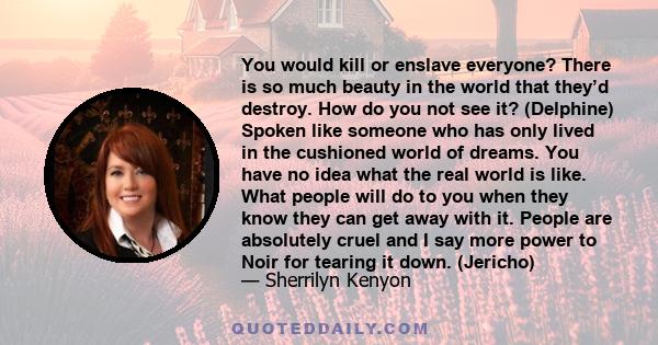 You would kill or enslave everyone? There is so much beauty in the world that they’d destroy. How do you not see it? (Delphine) Spoken like someone who has only lived in the cushioned world of dreams. You have no idea