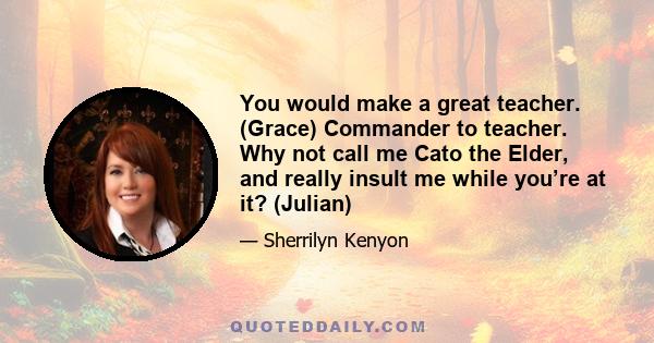 You would make a great teacher. (Grace) Commander to teacher. Why not call me Cato the Elder, and really insult me while you’re at it? (Julian)