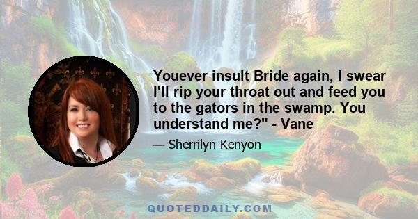 Youever insult Bride again, I swear I'll rip your throat out and feed you to the gators in the swamp. You understand me? - Vane