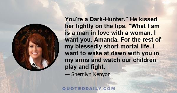 You're a Dark-Hunter. He kissed her lightly on the lips. What I am is a man in love with a woman. I want you, Amanda. For the rest of my blessedly short mortal life. I want to wake at dawn with you in my arms and watch