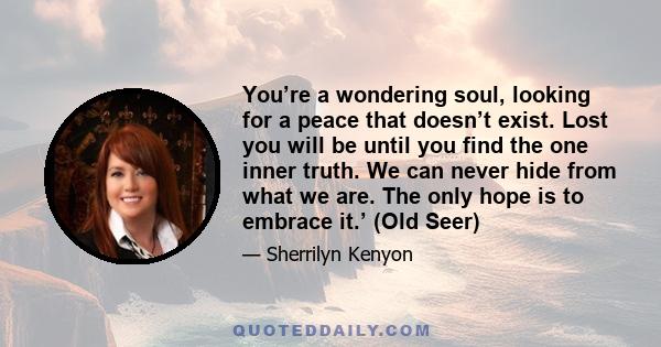 You’re a wondering soul, looking for a peace that doesn’t exist. Lost you will be until you find the one inner truth. We can never hide from what we are. The only hope is to embrace it.’ (Old Seer)