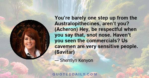 You’re barely one step up from the Australopithecines, aren’t you? (Acheron) Hey, be respectful when you say that, snot nose. Haven’t you seen the commercials? Us cavemen are very sensitive people. (Savitar)