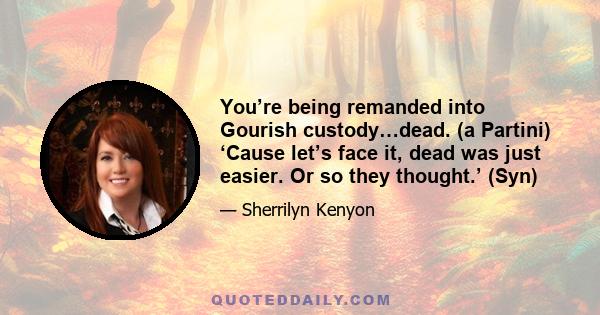 You’re being remanded into Gourish custody…dead. (a Partini) ‘Cause let’s face it, dead was just easier. Or so they thought.’ (Syn)