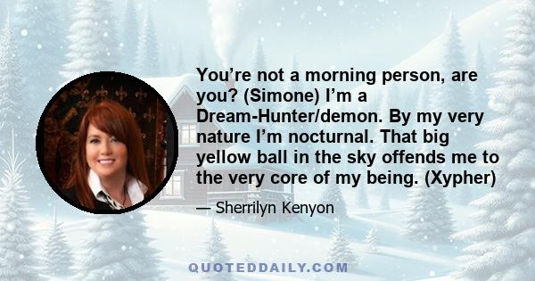 You’re not a morning person, are you? (Simone) I’m a Dream-Hunter/demon. By my very nature I’m nocturnal. That big yellow ball in the sky offends me to the very core of my being. (Xypher)