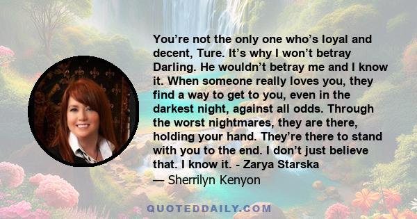 You’re not the only one who’s loyal and decent, Ture. It’s why I won’t betray Darling. He wouldn’t betray me and I know it. When someone really loves you, they find a way to get to you, even in the darkest night,