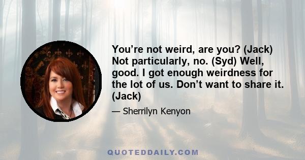 You’re not weird, are you? (Jack) Not particularly, no. (Syd) Well, good. I got enough weirdness for the lot of us. Don’t want to share it. (Jack)